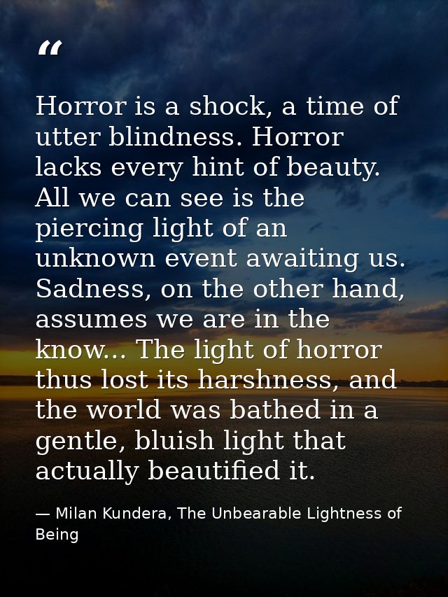 Horror is a shock, a time of utter blindness. Horror lacks every hint of beauty. All we can see is the piercing light of — Milan Kundera, The Unbearable Lightness of Being