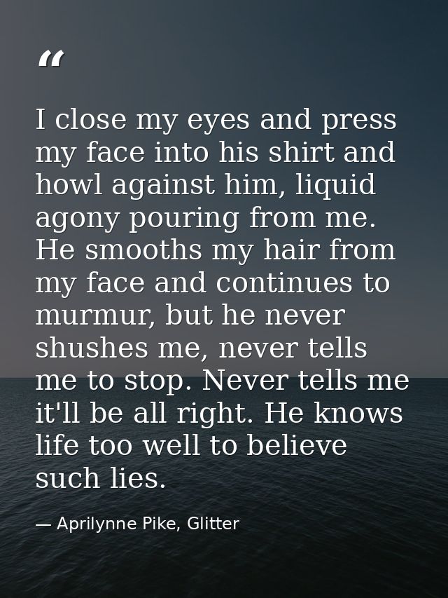 I close my eyes and press my face into his shirt and howl against him, liquid agony pouring from me. He smooths my hair  — Aprilynne Pike, Glitter