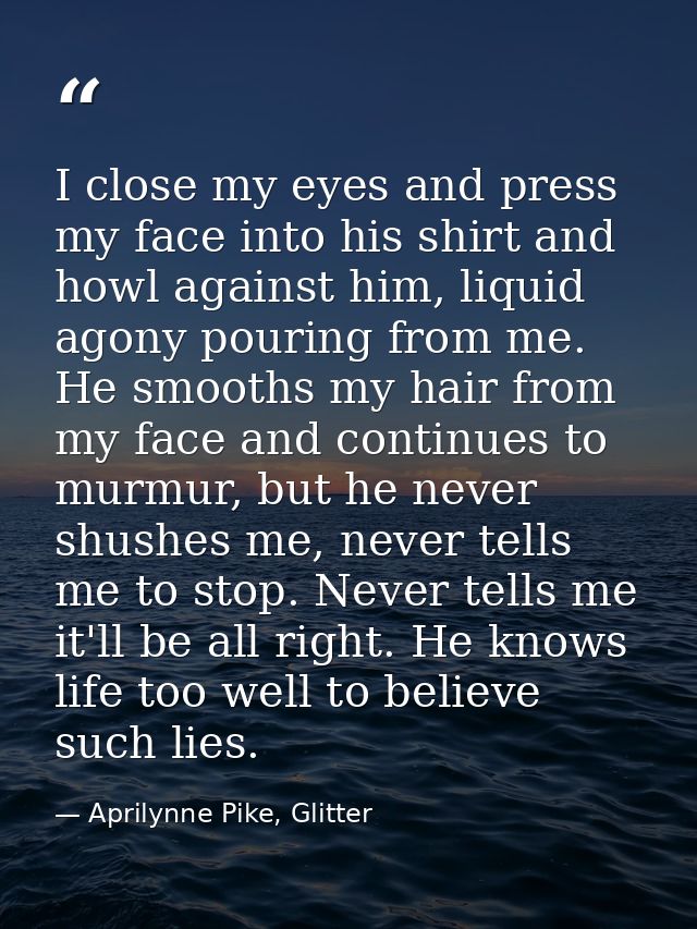 I close my eyes and press my face into his shirt and howl against him, liquid agony pouring from me. He smooths my hair  — Aprilynne Pike, Glitter