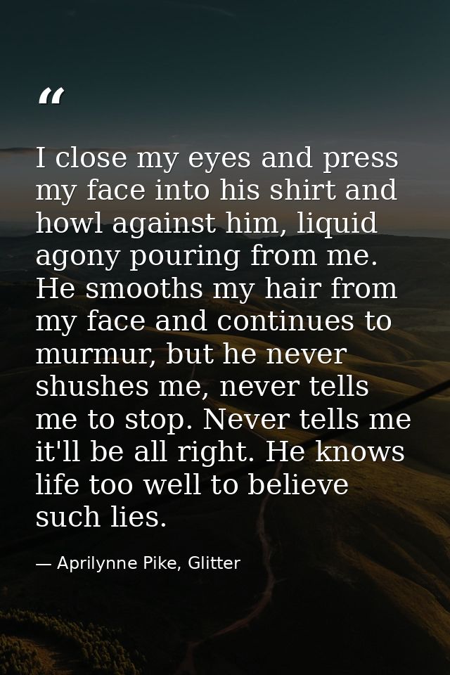 I close my eyes and press my face into his shirt and howl against him, liquid agony pouring from me. He smooths my hair  — Aprilynne Pike, Glitter