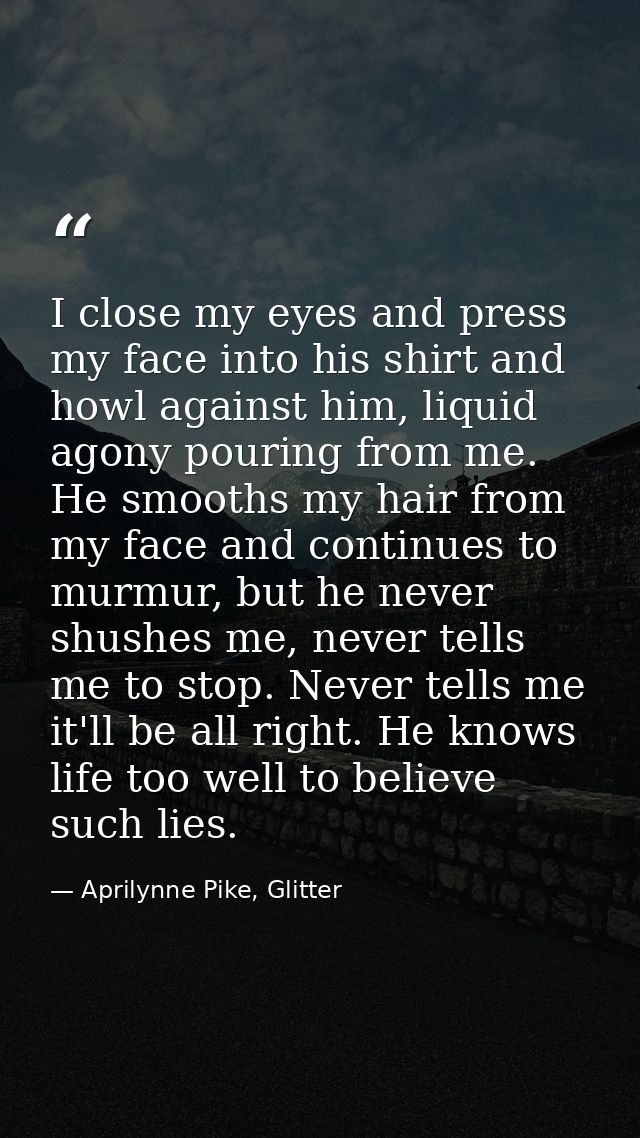 I close my eyes and press my face into his shirt and howl against him, liquid agony pouring from me. He smooths my hair  — Aprilynne Pike, Glitter
