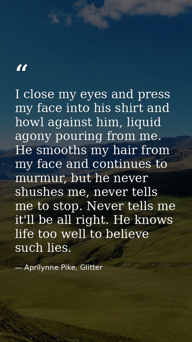 I close my eyes and press my face into his shirt and howl against him, liquid agony pouring from me. He smooths my hair  — Aprilynne Pike, Glitter