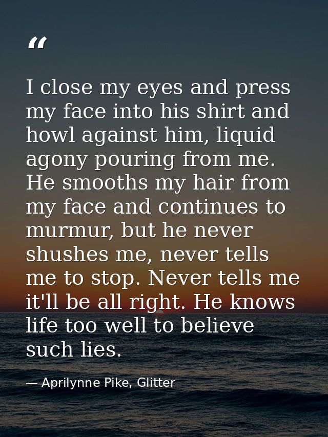 I close my eyes and press my face into his shirt and howl against him, liquid agony pouring from me. He smooths my hair  — Aprilynne Pike, Glitter