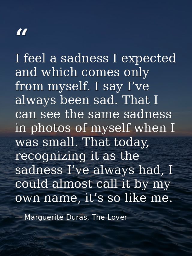 I feel a sadness I expected and which comes only from myself. I say I’ve always been sad. That I can see the same sadnes — Marguerite Duras, The Lover