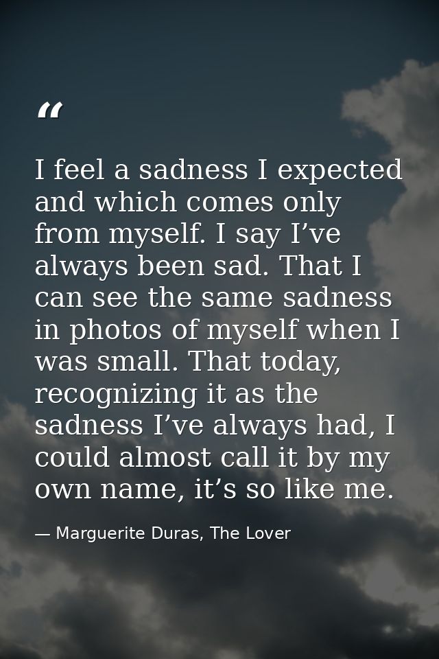 I feel a sadness I expected and which comes only from myself. I say I’ve always been sad. That I can see the same sadnes — Marguerite Duras, The Lover