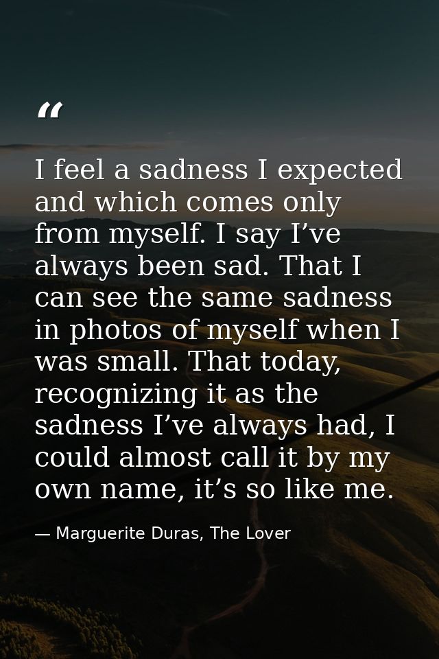 I feel a sadness I expected and which comes only from myself. I say I’ve always been sad. That I can see the same sadnes — Marguerite Duras, The Lover