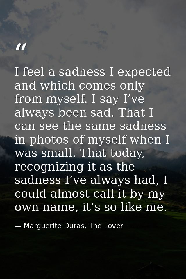 I feel a sadness I expected and which comes only from myself. I say I’ve always been sad. That I can see the same sadnes — Marguerite Duras, The Lover