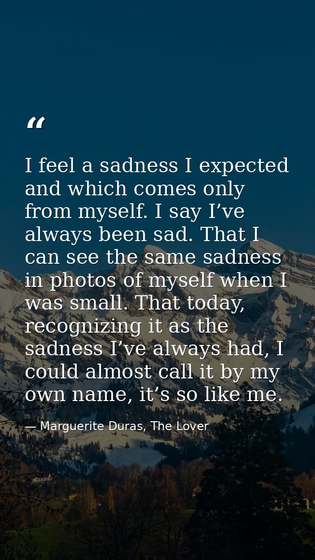 I feel a sadness I expected and which comes only from myself. I say I’ve always been sad. That I can see the same sadnes — Marguerite Duras, The Lover