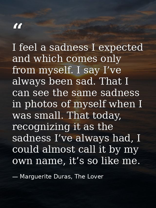 I feel a sadness I expected and which comes only from myself. I say I’ve always been sad. That I can see the same sadnes — Marguerite Duras, The Lover