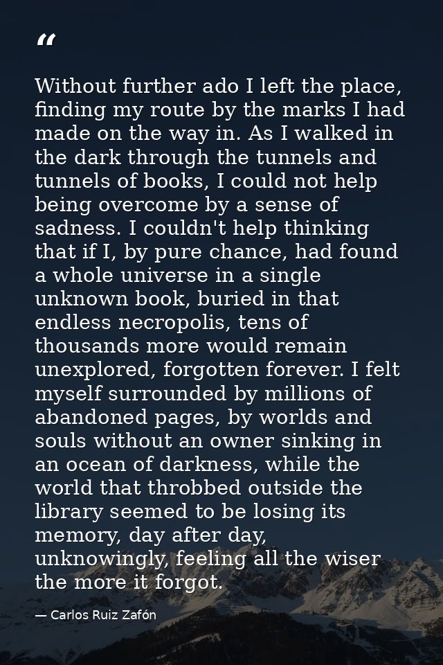 Without further ado I left the place, finding my route by the marks I had made on the way in. As I walked in the dark th — Carlos Ruiz Zafón