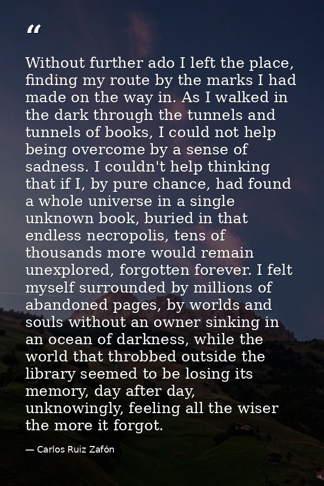 Without further ado I left the place, finding my route by the marks I had made on the way in. As I walked in the dark th — Carlos Ruiz Zafón