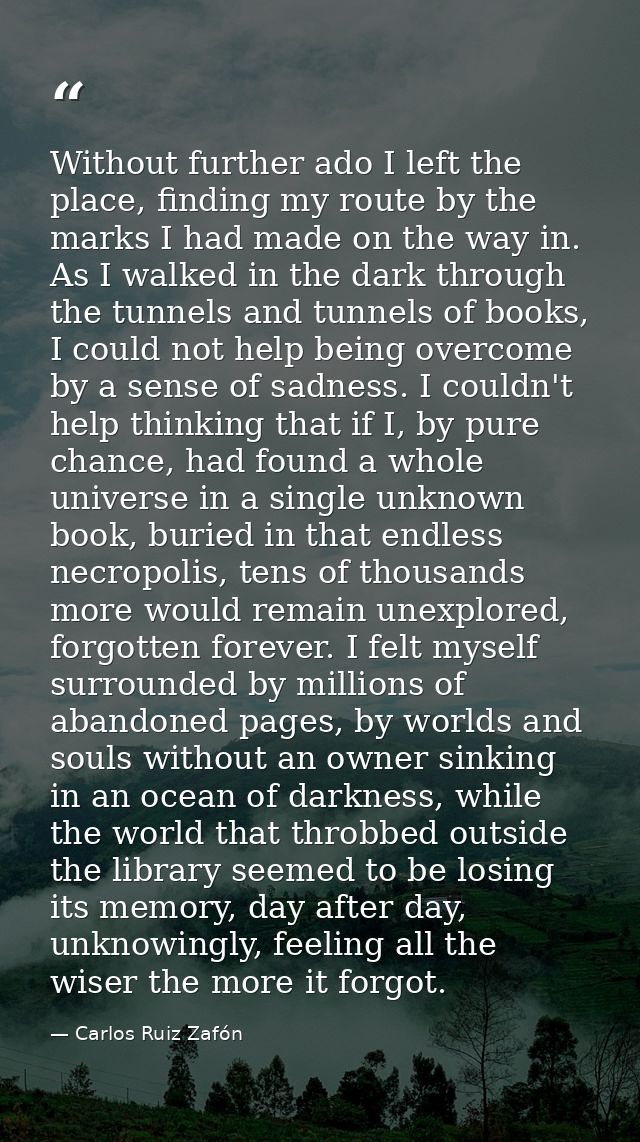 Without further ado I left the place, finding my route by the marks I had made on the way in. As I walked in the dark th — Carlos Ruiz Zafón