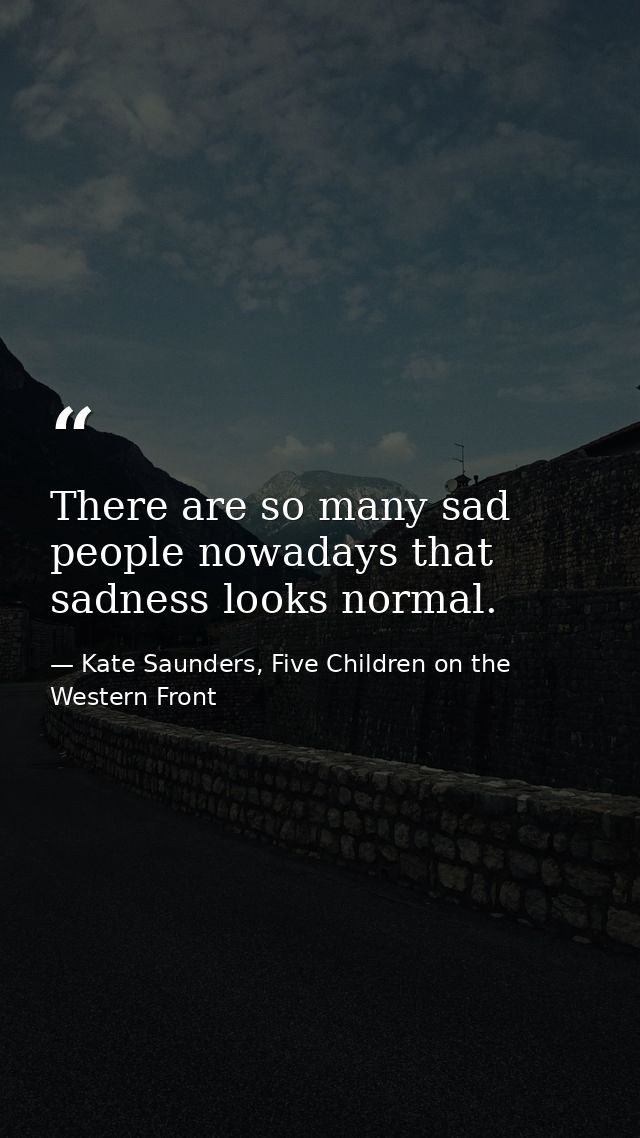 There are so many sad people nowadays that sadness looks normal. — Kate Saunders, Five Children on the Western Front