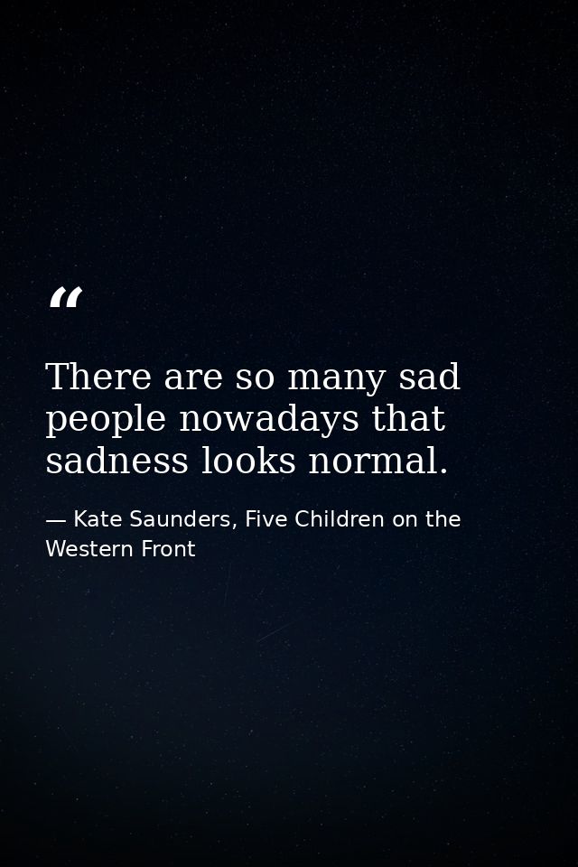There are so many sad people nowadays that sadness looks normal. — Kate Saunders, Five Children on the Western Front