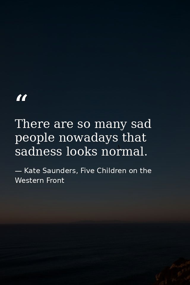 There are so many sad people nowadays that sadness looks normal. — Kate Saunders, Five Children on the Western Front