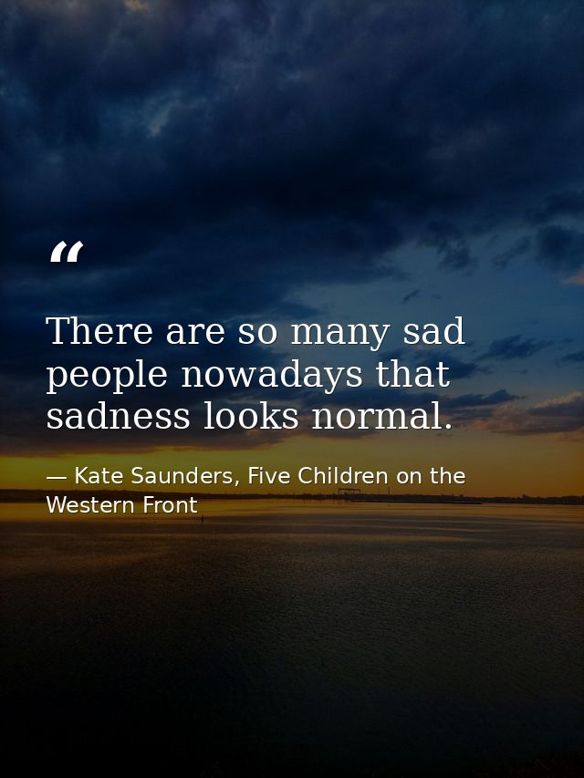 There are so many sad people nowadays that sadness looks normal. — Kate Saunders, Five Children on the Western Front