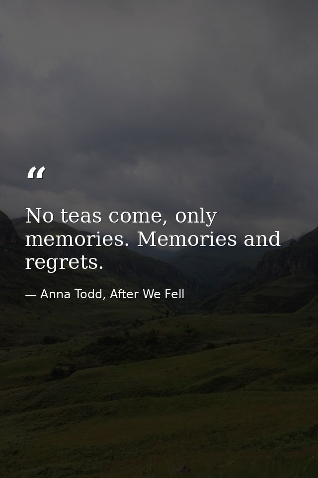 No teas come, only memories. Memories and regrets. — Anna Todd, After We Fell