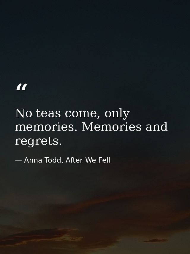 No teas come, only memories. Memories and regrets. — Anna Todd, After We Fell