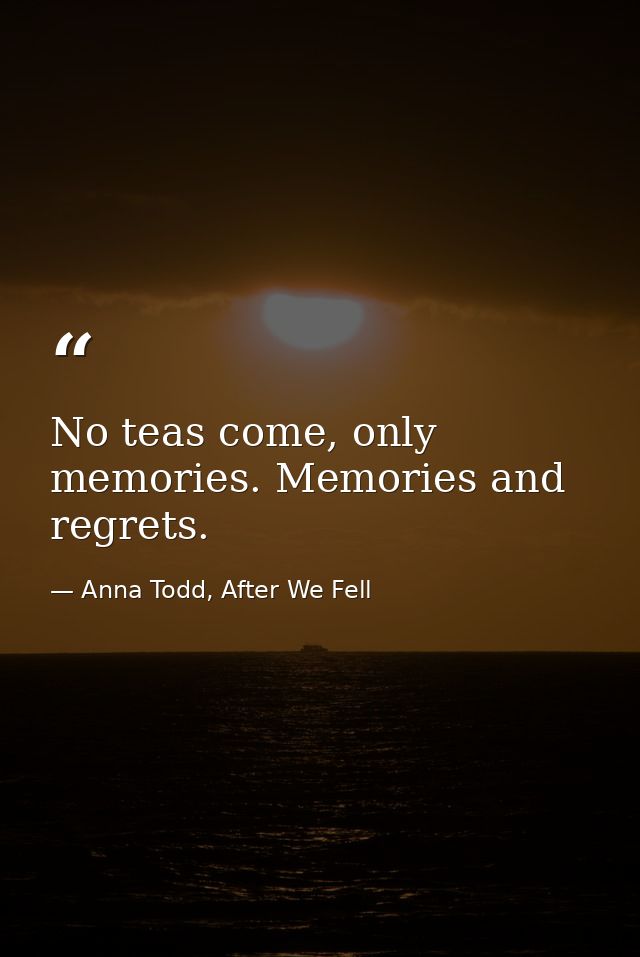 No teas come, only memories. Memories and regrets. — Anna Todd, After We Fell