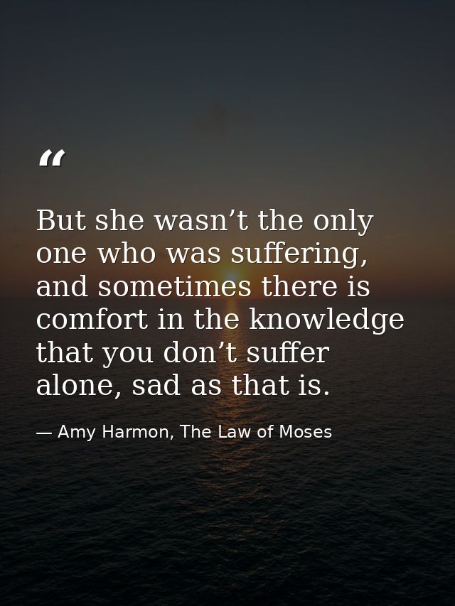 But she wasn’t the only one who was suffering, and sometimes there is comfort in the knowledge that you don’t suffer alo — Amy Harmon, The Law of Moses