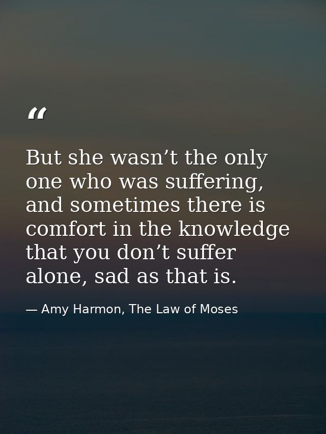 But she wasn’t the only one who was suffering, and sometimes there is comfort in the knowledge that you don’t suffer alo — Amy Harmon, The Law of Moses