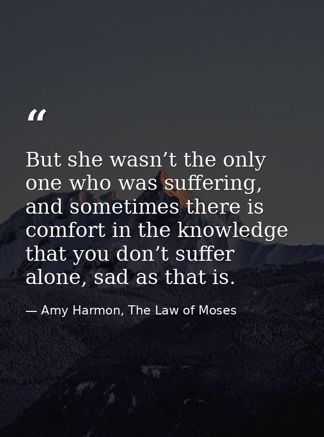 But she wasn’t the only one who was suffering, and sometimes there is comfort in the knowledge that you don’t suffer alo — Amy Harmon, The Law of Moses
