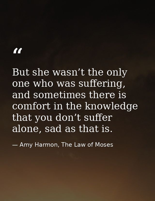 But she wasn’t the only one who was suffering, and sometimes there is comfort in the knowledge that you don’t suffer alo — Amy Harmon, The Law of Moses