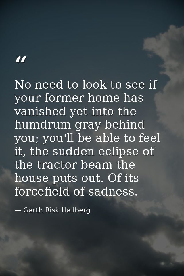 No need to look to see if your former home has vanished yet into the humdrum gray behind you; you'll be able to feel it, — Garth Risk Hallberg