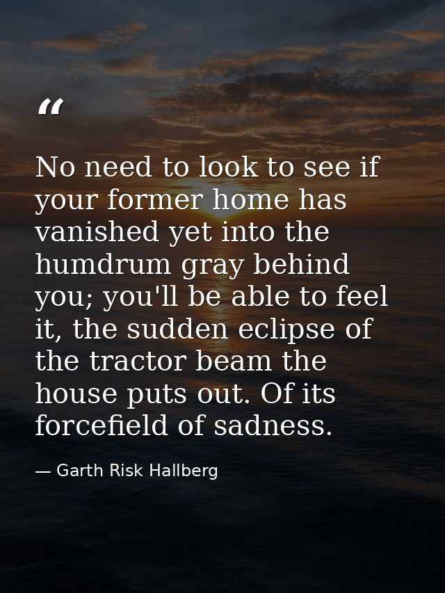 No need to look to see if your former home has vanished yet into the humdrum gray behind you; you'll be able to feel it, — Garth Risk Hallberg