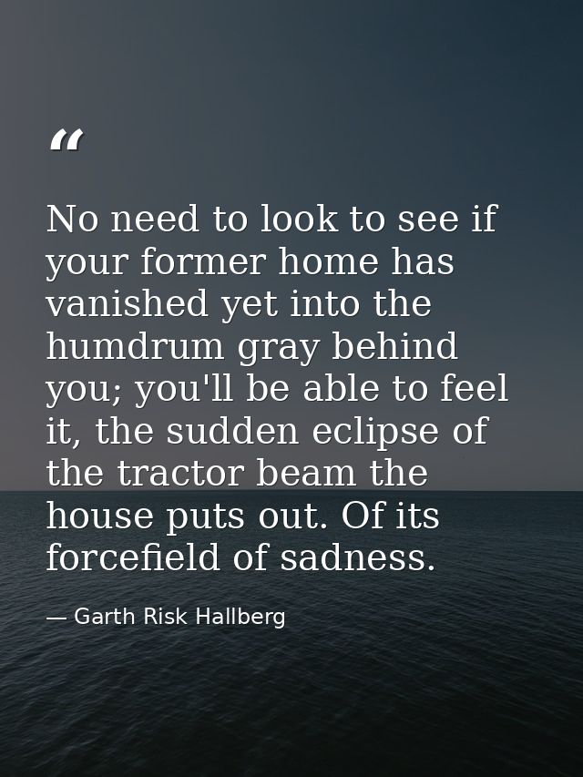 No need to look to see if your former home has vanished yet into the humdrum gray behind you; you'll be able to feel it, — Garth Risk Hallberg