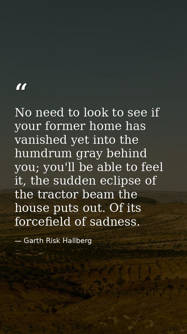 No need to look to see if your former home has vanished yet into the humdrum gray behind you; you'll be able to feel it, — Garth Risk Hallberg
