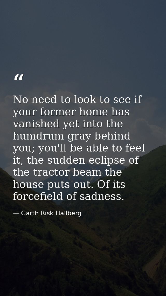 No need to look to see if your former home has vanished yet into the humdrum gray behind you; you'll be able to feel it, — Garth Risk Hallberg