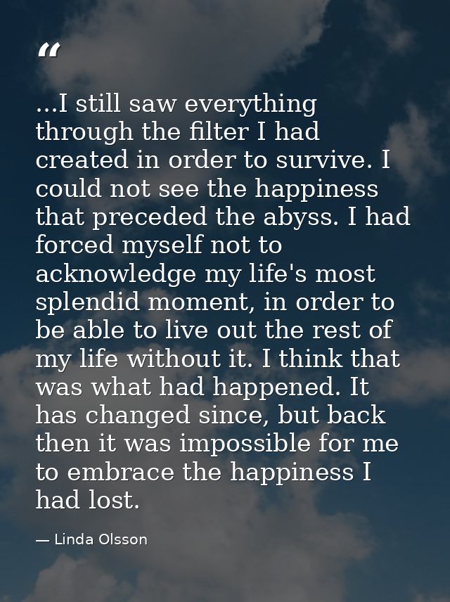 ...I still saw everything through the filter I had created in order to survive. I could not see the happiness that prece — Linda Olsson