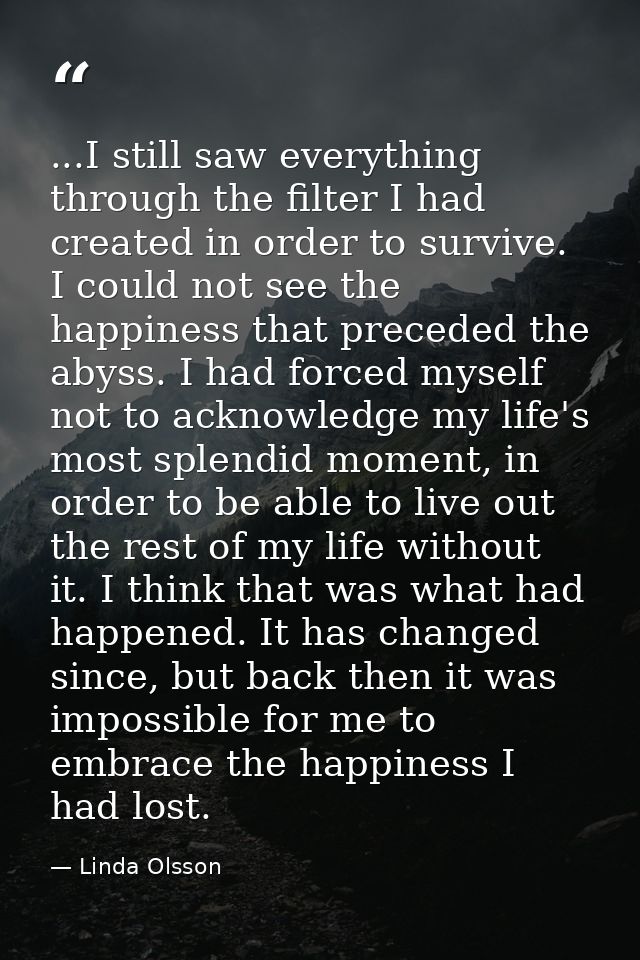 ...I still saw everything through the filter I had created in order to survive. I could not see the happiness that prece — Linda Olsson