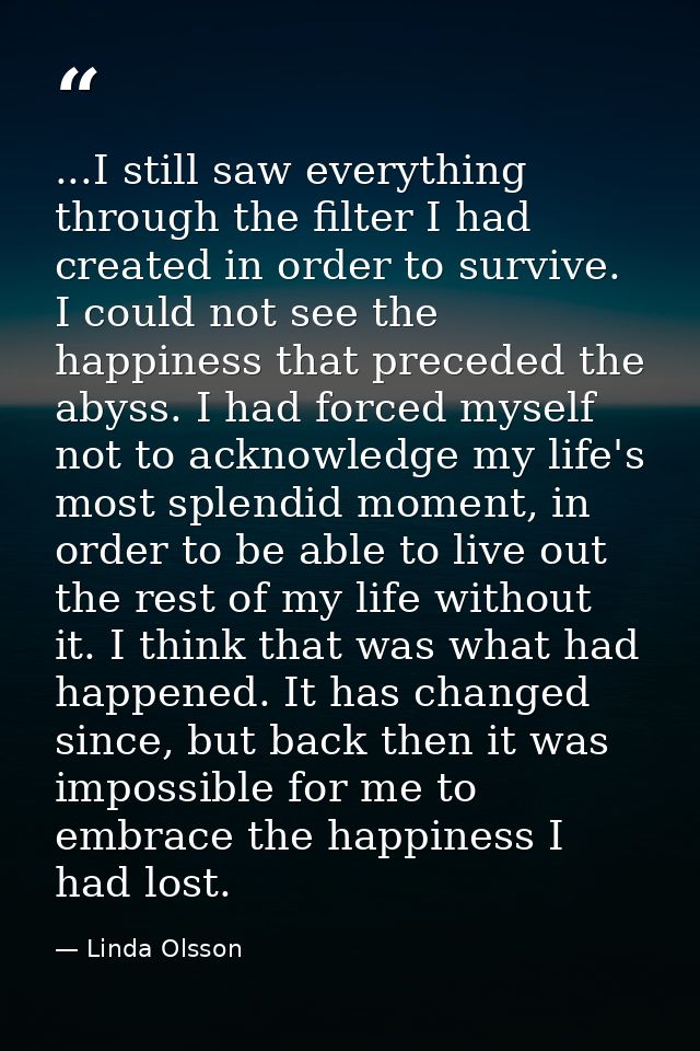 ...I still saw everything through the filter I had created in order to survive. I could not see the happiness that prece — Linda Olsson
