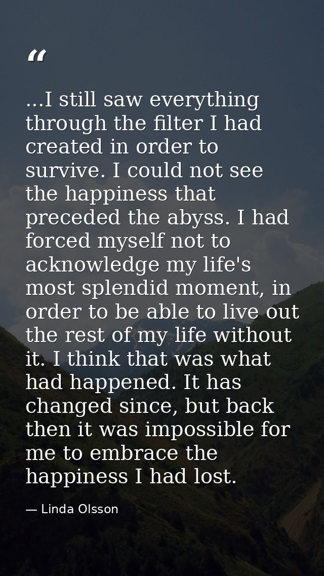 ...I still saw everything through the filter I had created in order to survive. I could not see the happiness that prece — Linda Olsson