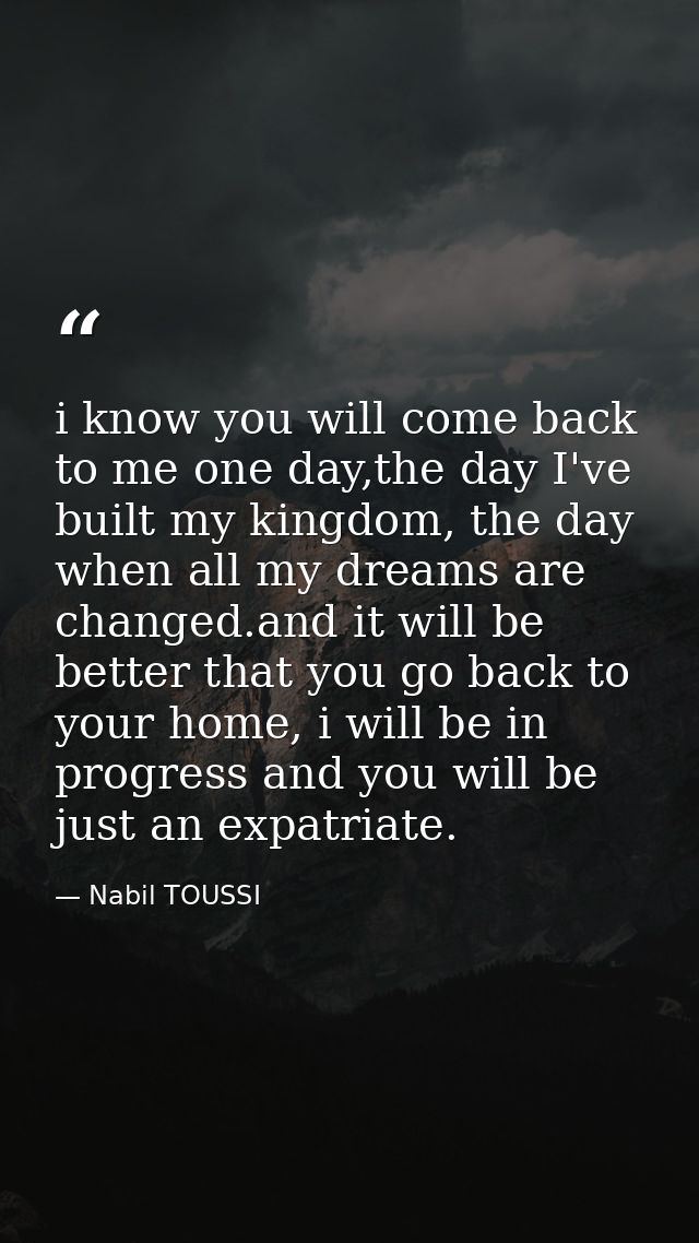 i know you will come back to me one day,the day I've built my kingdom, the day when all my dreams are changed.and it wil — Nabil TOUSSI