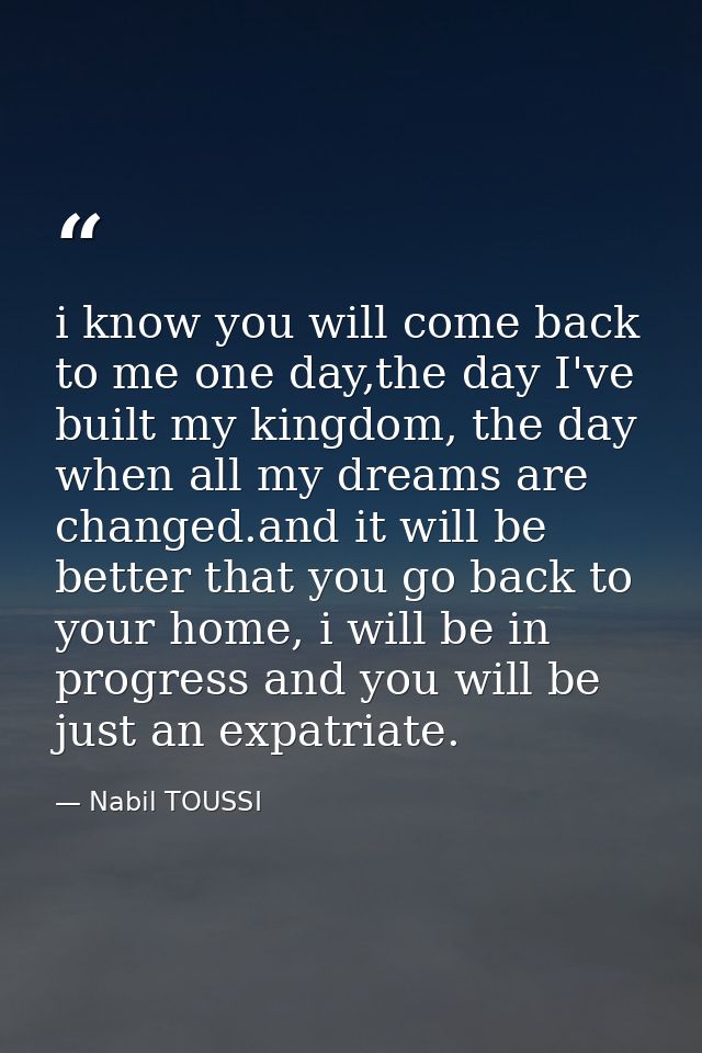 i know you will come back to me one day,the day I've built my kingdom, the day when all my dreams are changed.and it wil — Nabil TOUSSI