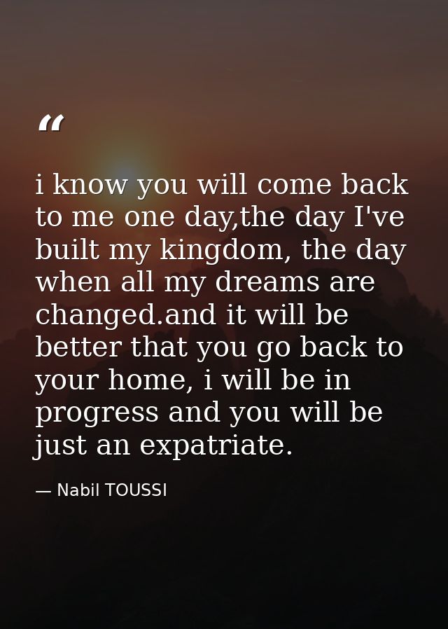 i know you will come back to me one day,the day I've built my kingdom, the day when all my dreams are changed.and it wil — Nabil TOUSSI