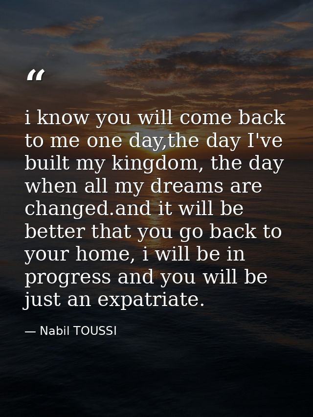 i know you will come back to me one day,the day I've built my kingdom, the day when all my dreams are changed.and it wil — Nabil TOUSSI