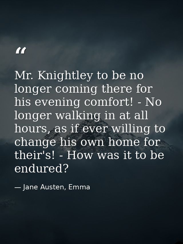 Mr. Knightley to be no longer coming there for his evening comfort! - No longer walking in at all hours, as if ever will — Jane Austen, Emma