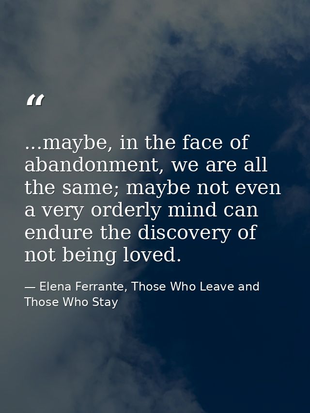 ...maybe, in the face of abandonment, we are all the same; maybe not even a very orderly mind can endure the discovery o — Elena Ferrante, Those Who Leave and Those Who Stay