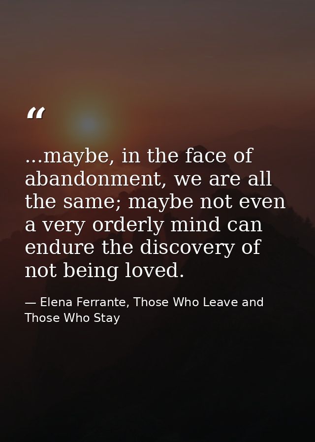 ...maybe, in the face of abandonment, we are all the same; maybe not even a very orderly mind can endure the discovery o — Elena Ferrante, Those Who Leave and Those Who Stay