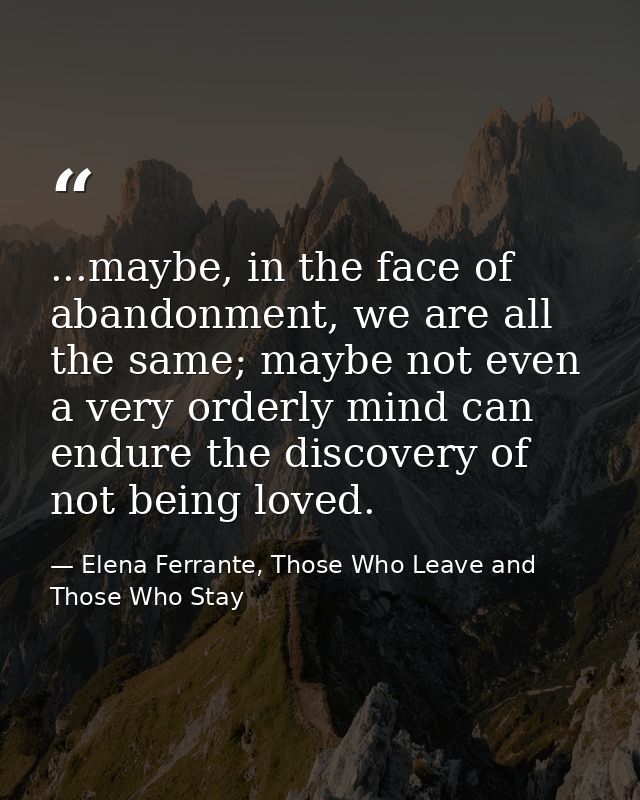 ...maybe, in the face of abandonment, we are all the same; maybe not even a very orderly mind can endure the discovery o — Elena Ferrante, Those Who Leave and Those Who Stay
