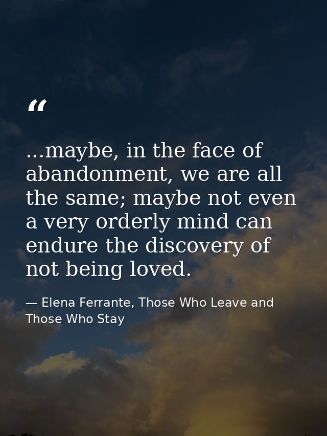...maybe, in the face of abandonment, we are all the same; maybe not even a very orderly mind can endure the discovery o — Elena Ferrante, Those Who Leave and Those Who Stay