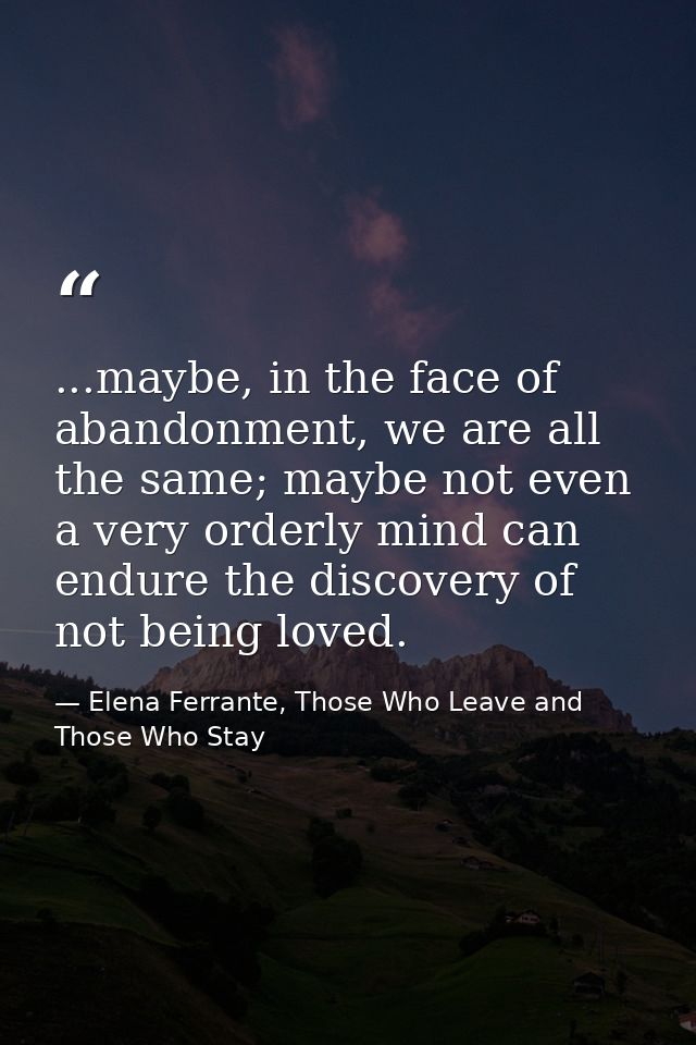 ...maybe, in the face of abandonment, we are all the same; maybe not even a very orderly mind can endure the discovery o — Elena Ferrante, Those Who Leave and Those Who Stay