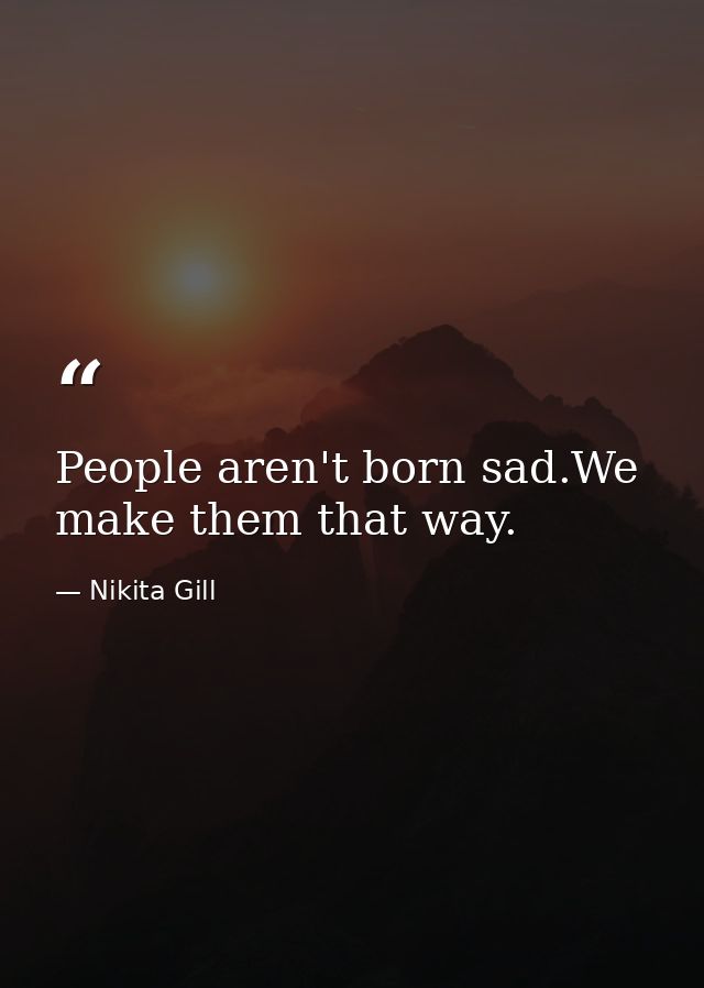 People aren't born sad.We make them that way. — Nikita Gill
