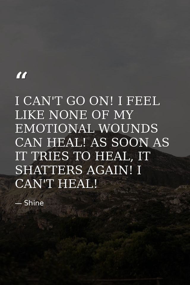 I CAN'T GO ON! I FEEL LIKE NONE OF MY EMOTIONAL WOUNDS CAN HEAL! AS SOON AS IT TRIES TO HEAL, IT SHATTERS AGAIN! I CAN'T — Shine
