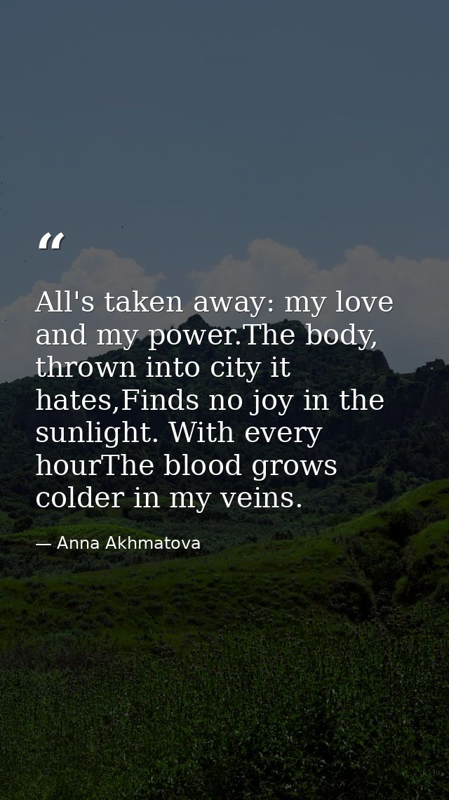 All's taken away: my love and my power.The body, thrown into city it hates,Finds no joy in the sunlight. With every hour — Anna Akhmatova