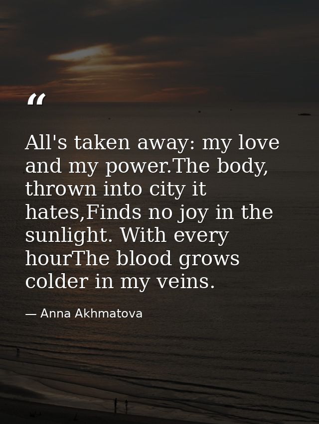 All's taken away: my love and my power.The body, thrown into city it hates,Finds no joy in the sunlight. With every hour — Anna Akhmatova